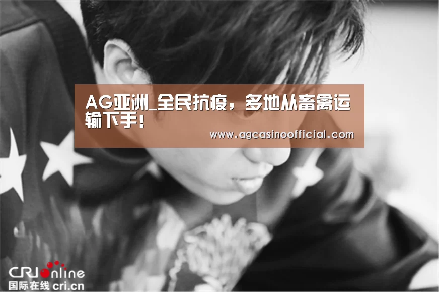 AG亚洲_全民抗疫,多地从畜禽运输下手!(图1) AG亚洲