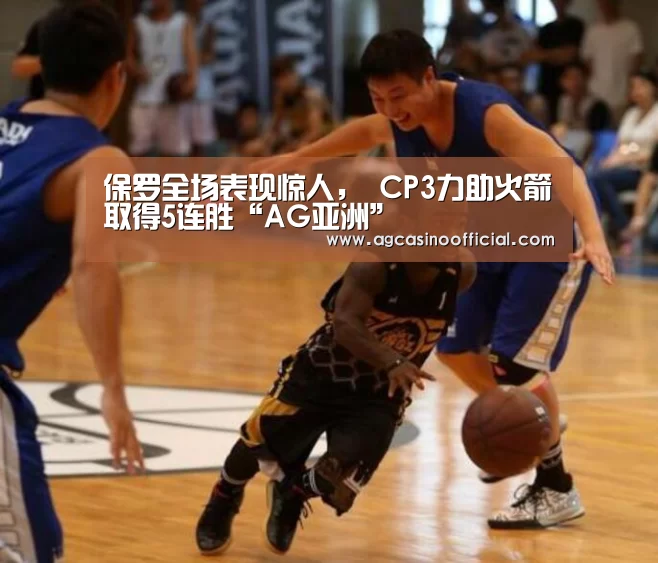 保罗全场表现惊人， CP3力助火箭取得5连胜“AG亚洲”