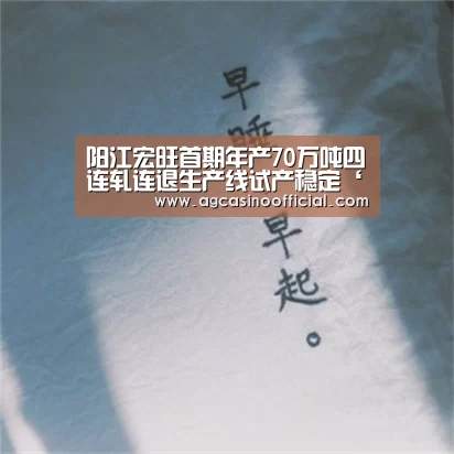 阳江宏旺首期年产70万吨四连轧连退生产线试产稳定‘AG真人’(图3) AG亚洲