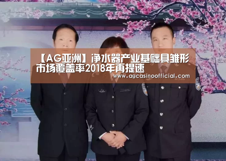 【AG亚洲】净水器产业基础具雏形市场覆盖率2018年再提速(图1) AG亚洲