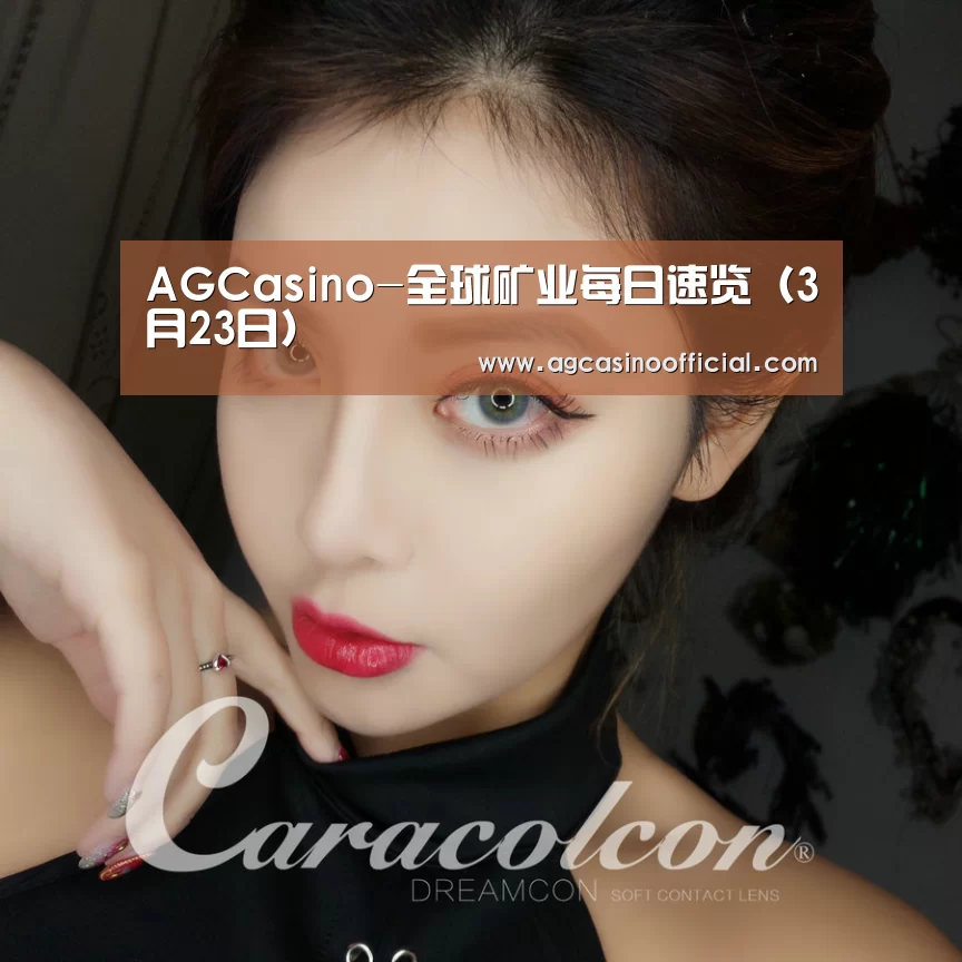 AGCasino-全球矿业每日速览(3月23日)(图1) AG亚洲