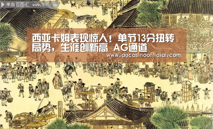 西亚卡姆表现惊人!单节13分扭转局势,生涯创新高_AG通道(图3) 西亚卡姆表现惊人!单节13分扭转局势,生涯创新高_AG通道(图3)