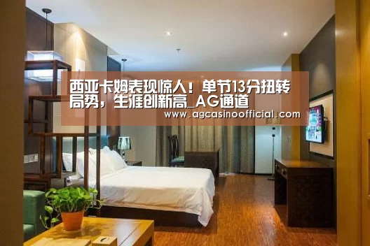 西亚卡姆表现惊人!单节13分扭转局势,生涯创新高_AG通道(图4) AG通道