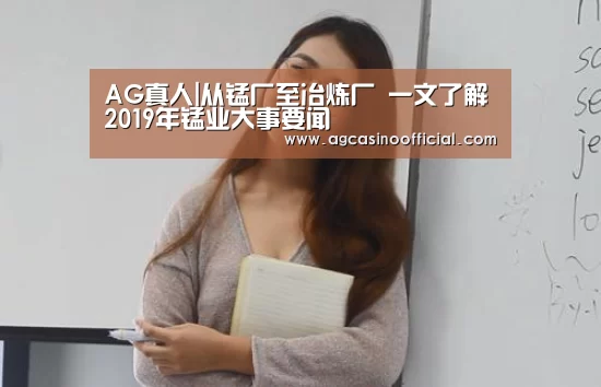 AG真人|从锰厂至冶炼厂 一文了解2019年锰业大事要闻(图1) AG亚洲