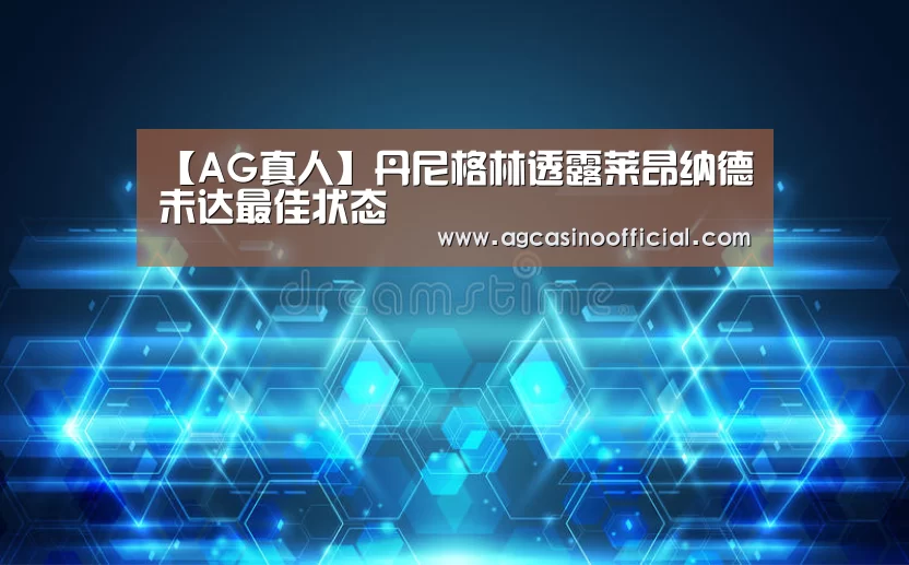 【AG真人】丹尼格林透露莱昂纳德未达最佳状态(图2) AG亚洲